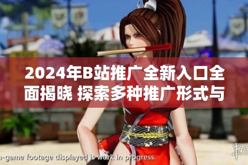 2024年B站推广全新入口全面揭晓 探索多种推广形式与策略