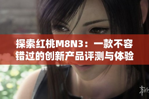 探索红桃M8N3：一款不容错过的创新产品评测与体验