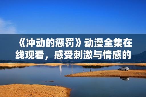 《冲动的惩罚》动漫全集在线观看，感受刺激与情感的交织与冲突