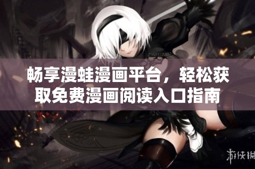 畅享漫蛙漫画平台，轻松获取免费漫画阅读入口指南
