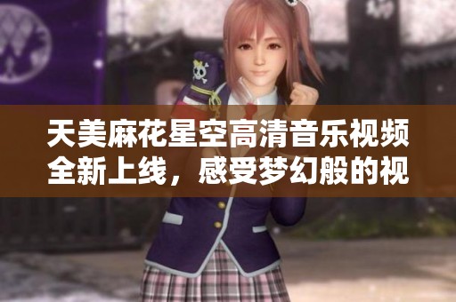 天美麻花星空高清音乐视频全新上线，感受梦幻般的视听盛宴