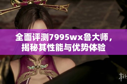 全面评测7995wx鲁大师，揭秘其性能与优势体验