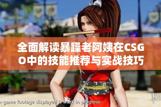 全面解读暴躁老阿姨在CSGO中的技能推荐与实战技巧分享