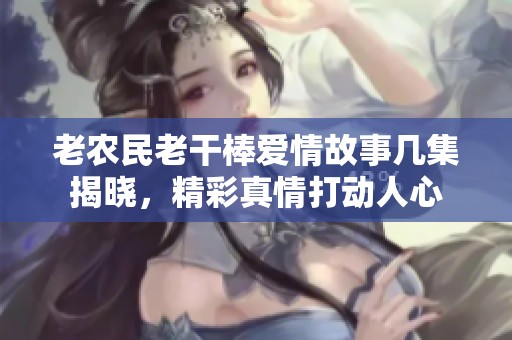 老农民老干棒爱情故事几集揭晓，精彩真情打动人心