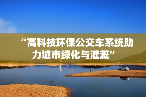 “高科技环保公交车系统助力城市绿化与灌溉”