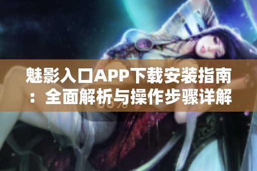 魅影入口APP下载安装指南：全面解析与操作步骤详解