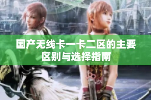 国产无线卡一卡二区的主要区别与选择指南