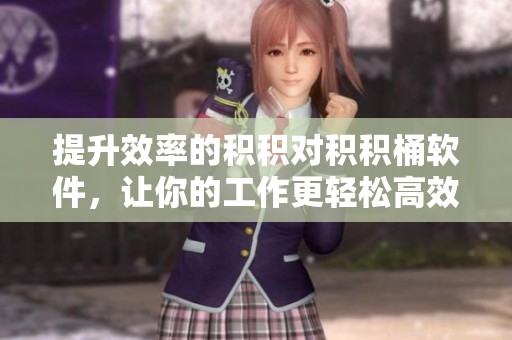 提升效率的积积对积积桶软件，让你的工作更轻松高效