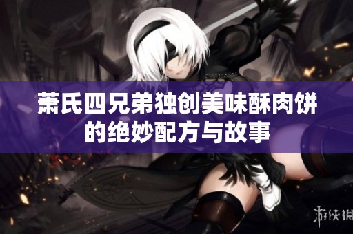 萧氏四兄弟独创美味酥肉饼的绝妙配方与故事