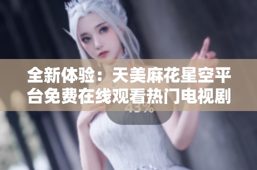 全新体验：天美麻花星空平台免费在线观看热门电视剧，乐享视听盛宴