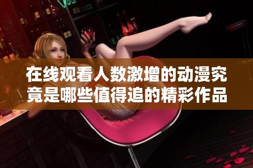 在线观看人数激增的动漫究竟是哪些值得追的精彩作品