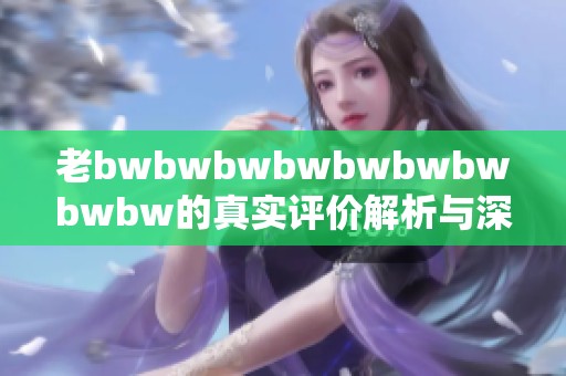 老bwbwbwbwbwbwbwbwbw的真实评价解析与深入探讨