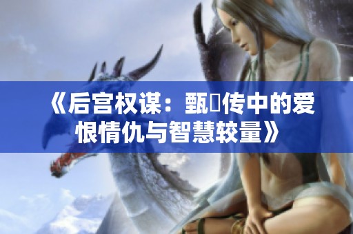 《后宫权谋：甄嬛传中的爱恨情仇与智慧较量》