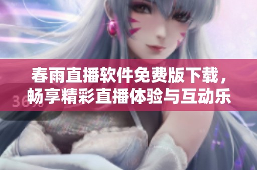 春雨直播软件免费版下载，畅享精彩直播体验与互动乐趣