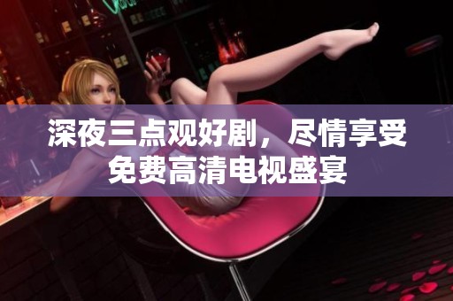 深夜三点观好剧，尽情享受免费高清电视盛宴