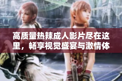 高质量热辣成人影片尽在这里，畅享视觉盛宴与激情体验
