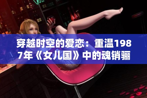 穿越时空的爱恋：重温1987年《女儿国》中的魂销骊宫故事
