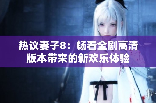 热议妻子8：畅看全剧高清版本带来的新欢乐体验