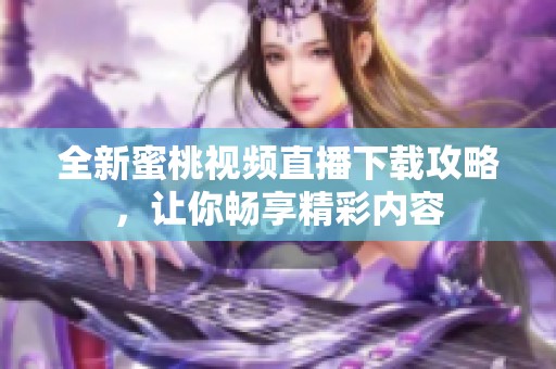 全新蜜桃视频直播下载攻略，让你畅享精彩内容