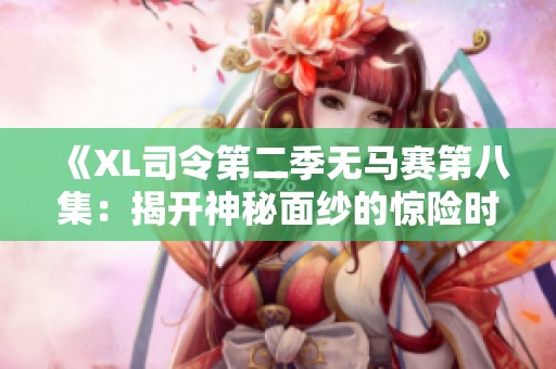 《XL司令第二季无马赛第八集：揭开神秘面纱的惊险时刻》