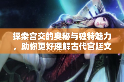 探索宫交的奥秘与独特魅力，助你更好理解古代宫廷文化