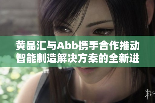 黄品汇与Abb携手合作推动智能制造解决方案的全新进展