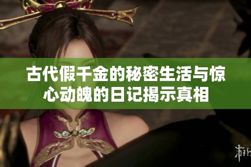 古代假千金的秘密生活与惊心动魄的日记揭示真相