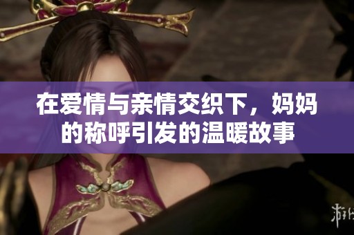 在爱情与亲情交织下，妈妈的称呼引发的温暖故事