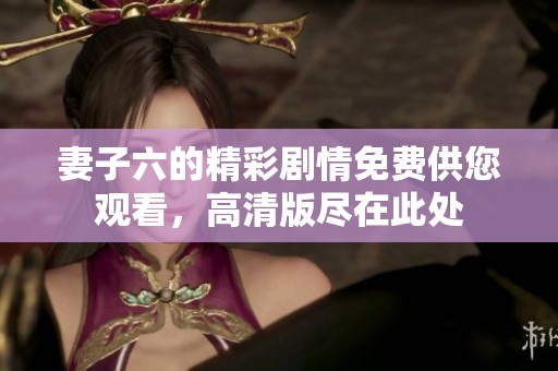 妻子六的精彩剧情免费供您观看，高清版尽在此处