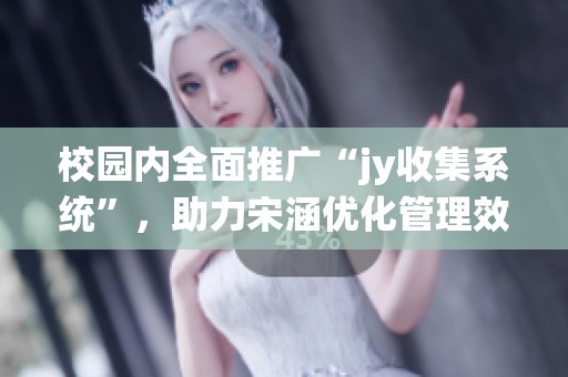 校园内全面推广“jy收集系统”，助力宋涵优化管理效率