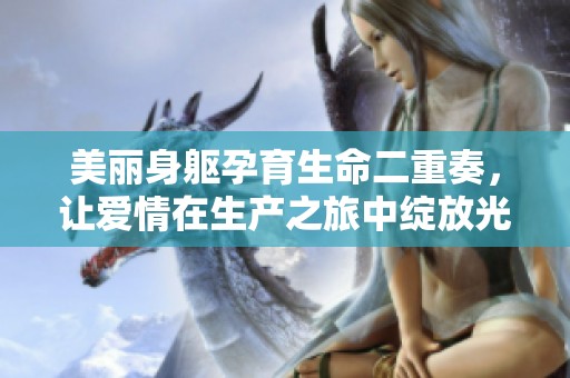 美丽身躯孕育生命二重奏，让爱情在生产之旅中绽放光彩