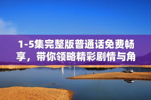 1-5集完整版普通话免费畅享，带你领略精彩剧情与角色发展