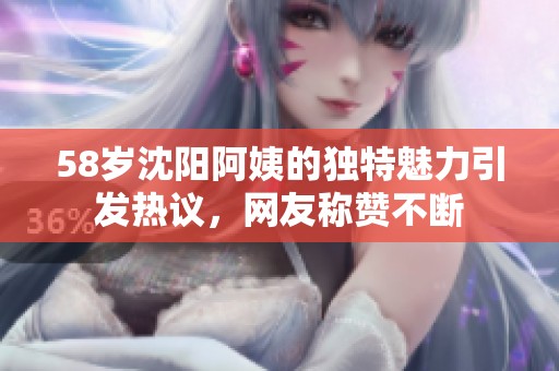 58岁沈阳阿姨的独特魅力引发热议，网友称赞不断