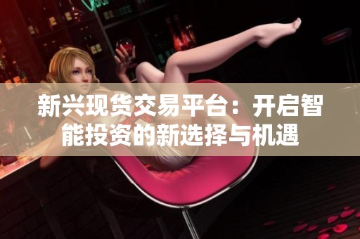 新兴现货交易平台：开启智能投资的新选择与机遇