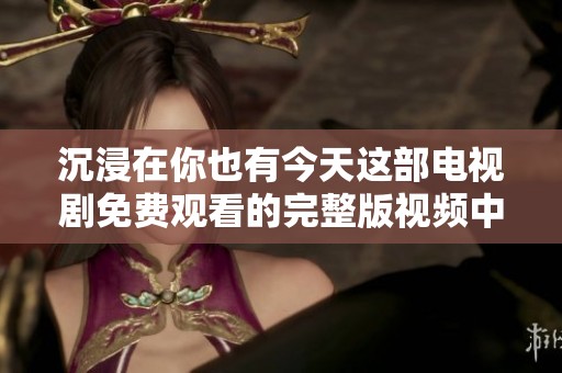 沉浸在你也有今天这部电视剧免费观看的完整版视频中
