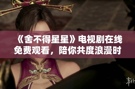 《舍不得星星》电视剧在线免费观看，陪你共度浪漫时光