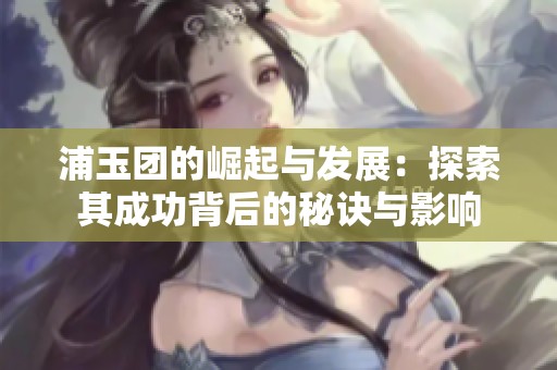 浦玉团的崛起与发展：探索其成功背后的秘诀与影响