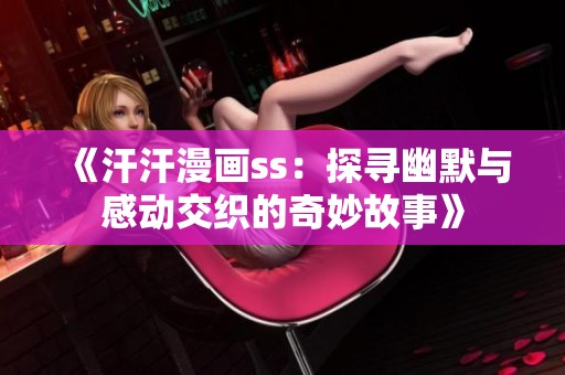 《汗汗漫画ss：探寻幽默与感动交织的奇妙故事》
