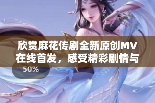 欣赏麻花传剧全新原创MV在线首发，感受精彩剧情与动人旋律