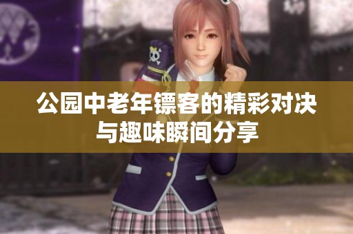 公园中老年镖客的精彩对决与趣味瞬间分享