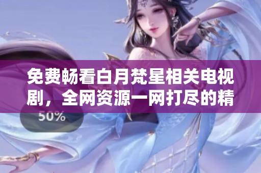 免费畅看白月梵星相关电视剧，全网资源一网打尽的精彩指南