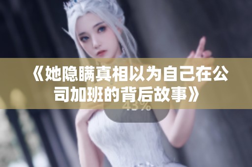 《她隐瞒真相以为自己在公司加班的背后故事》