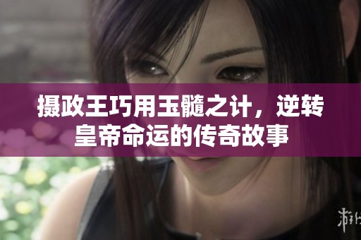 摄政王巧用玉髓之计，逆转皇帝命运的传奇故事