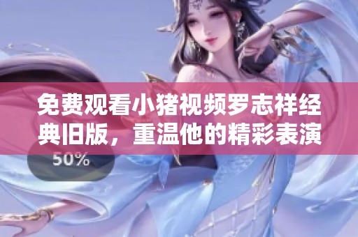 免费观看小猪视频罗志祥经典旧版，重温他的精彩表演与魅力