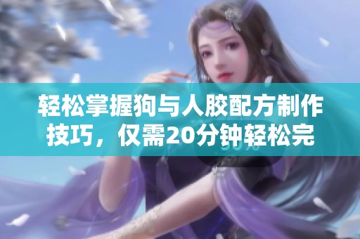 轻松掌握狗与人胶配方制作技巧，仅需20分钟轻松完成
