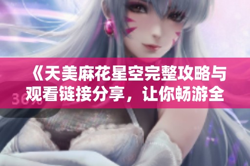 《天美麻花星空完整攻略与观看链接分享，让你畅游全网精彩内容》