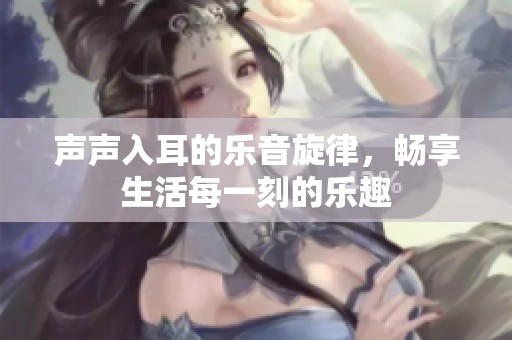 声声入耳的乐音旋律，畅享生活每一刻的乐趣