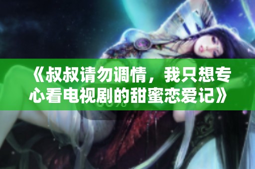 《叔叔请勿调情，我只想专心看电视剧的甜蜜恋爱记》