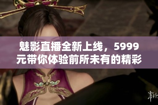 魅影直播全新上线，5999元带你体验前所未有的精彩直播服务