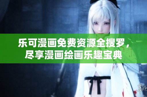 乐可漫画免费资源全搜罗，尽享漫画绘画乐趣宝典